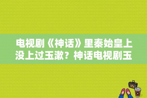 电视剧《神话》里秦始皇上没上过玉漱？神话电视剧玉漱-图1