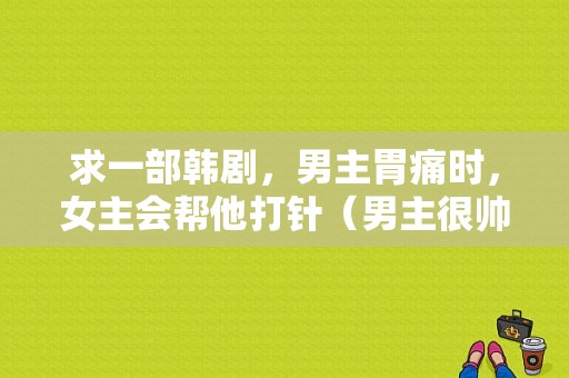 求一部韩剧，男主胃痛时，女主会帮他打针（男主很帅），剧名好像是m开头的？电视剧打针