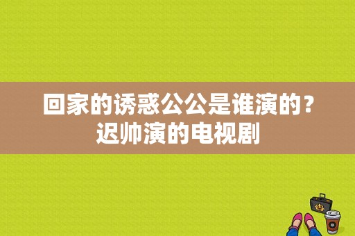 回家的诱惑公公是谁演的？迟帅演的电视剧