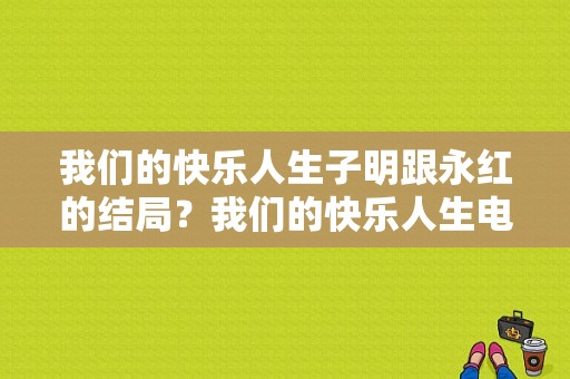 我们的快乐人生子明跟永红的结局？我们的快乐人生电视剧