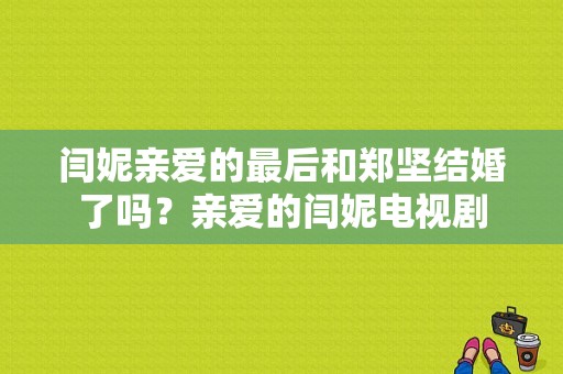 闫妮亲爱的最后和郑坚结婚了吗？亲爱的闫妮电视剧-图1