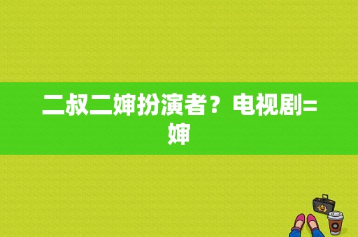 二叔二婶扮演者？电视剧=婶