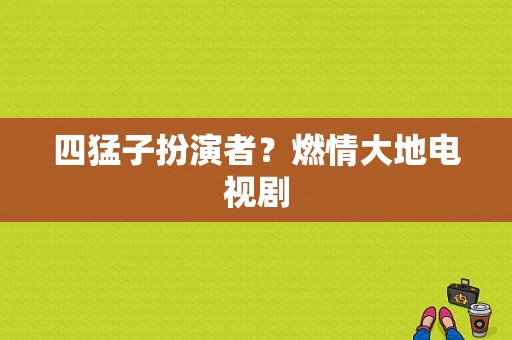 四猛子扮演者？燃情大地电视剧