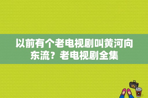 以前有个老电视剧叫黄河向东流？老电视剧全集