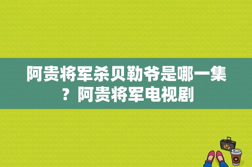 阿贵将军杀贝勒爷是哪一集？阿贵将军电视剧