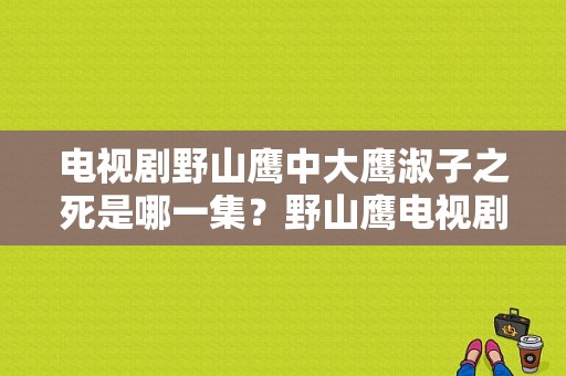 电视剧野山鹰中大鹰淑子之死是哪一集？野山鹰电视剧全集-图1