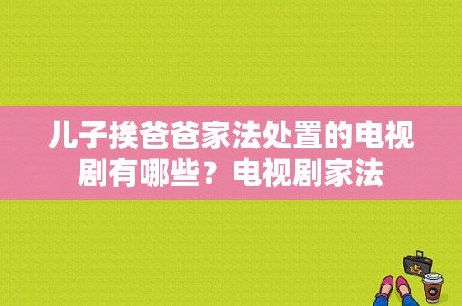 儿子挨爸爸家法处置的电视剧有哪些？电视剧家法