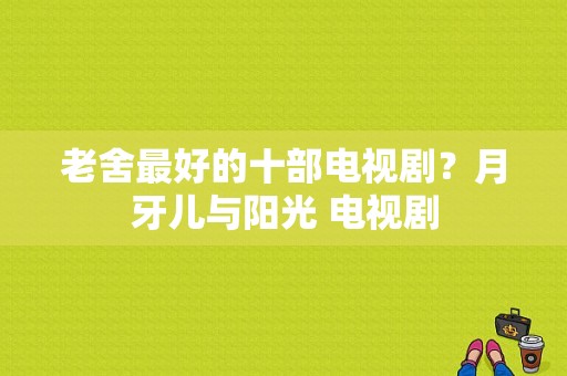 老舍最好的十部电视剧？月牙儿与阳光 电视剧-图1