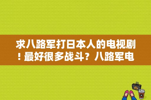 求八路军打日本人的电视剧! 最好很多战斗？八路军电视剧大全-图1