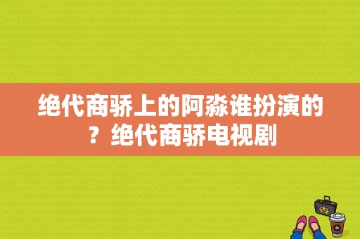 绝代商骄上的阿淼谁扮演的？绝代商骄电视剧-图1