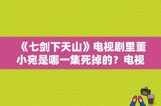 《七剑下天山》电视剧里董小宛是哪一集死掉的？电视剧董小宛-图1