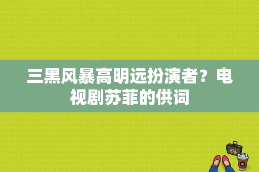 三黑风暴高明远扮演者？电视剧苏菲的供词-图1