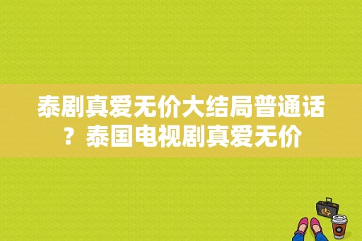 泰剧真爱无价大结局普通话？泰国电视剧真爱无价