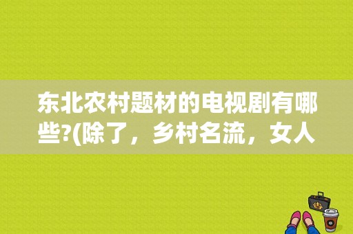 东北农村题材的电视剧有哪些?(除了，乡村名流，女人的村庄，金色农家)？金色农家 电视剧