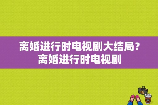 离婚进行时电视剧大结局？离婚进行时电视剧-图1