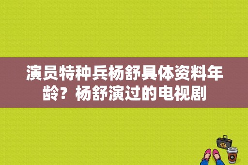 演员特种兵杨舒具体资料年龄？杨舒演过的电视剧