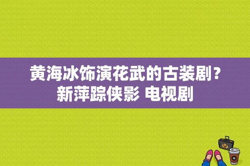 黄海冰饰演花武的古装剧？新萍踪侠影 电视剧-图1