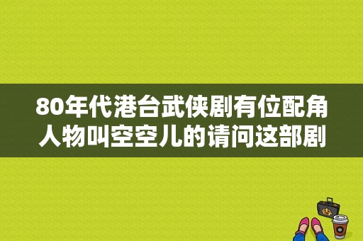 80年代港台武侠剧有位配角人物叫空空儿的请问这部剧叫什么？侠女传奇电视剧