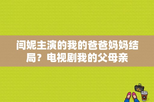 闫妮主演的我的爸爸妈妈结局？电视剧我的父母亲-图1