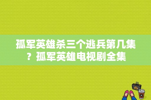 孤军英雄杀三个逃兵第几集？孤军英雄电视剧全集