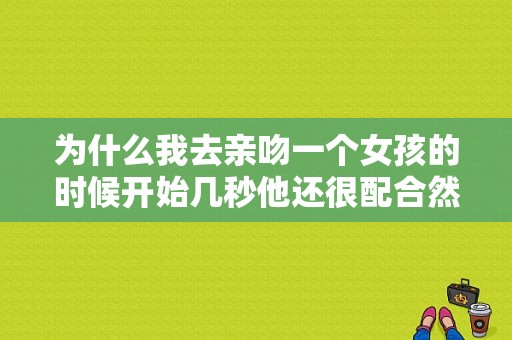 为什么我去亲吻一个女孩的时候开始几秒他还很配合然后就有点挣扎了？吻我电视剧-图1