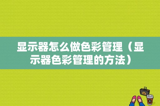 显示器怎么做色彩管理（显示器色彩管理的方法）