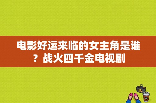 电影好运来临的女主角是谁？战火四千金电视剧