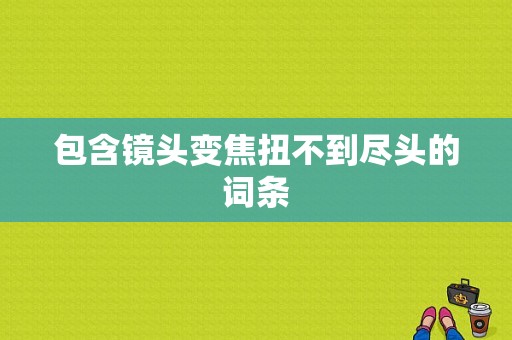 包含镜头变焦扭不到尽头的词条-图1