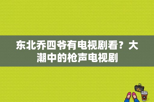 东北乔四爷有电视剧看？大潮中的枪声电视剧-图1