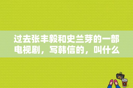 过去张丰毅和史兰芽的一部电视剧，写韩信的，叫什么，哪里有下载或者光盘呢？谢谢？淮阴侯韩信电视剧