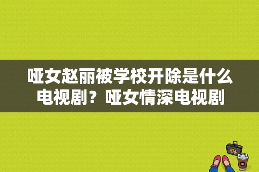 哑女赵丽被学校开除是什么电视剧？哑女情深电视剧-图1