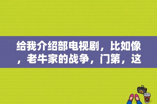 给我介绍部电视剧，比如像，老牛家的战争，门第，这种类型的？电视剧老牛家的战争