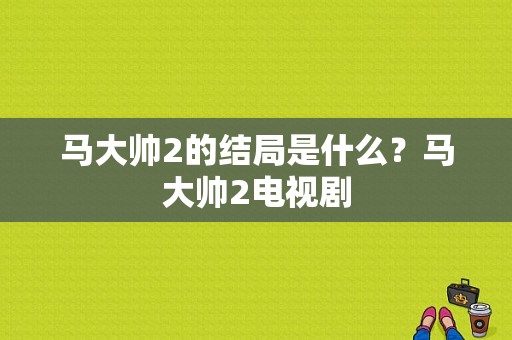 马大帅2的结局是什么？马大帅2电视剧-图1