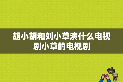 胡小胡和刘小草演什么电视剧小草的电视剧-图1