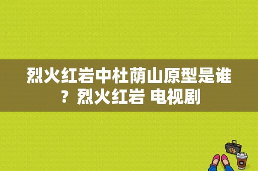 烈火红岩中杜荫山原型是谁？烈火红岩 电视剧