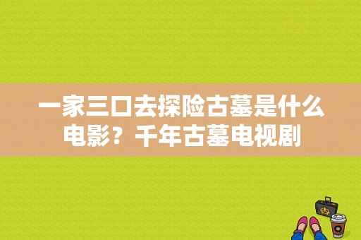 一家三口去探险古墓是什么电影？千年古墓电视剧