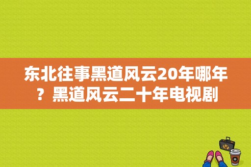 东北往事黑道风云20年哪年？黑道风云二十年电视剧