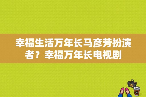 幸福生活万年长马彦芳扮演者？幸福万年长电视剧