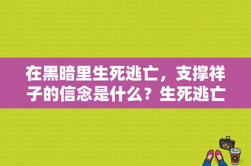 在黑暗里生死逃亡，支撑祥子的信念是什么？生死逃亡 电视剧