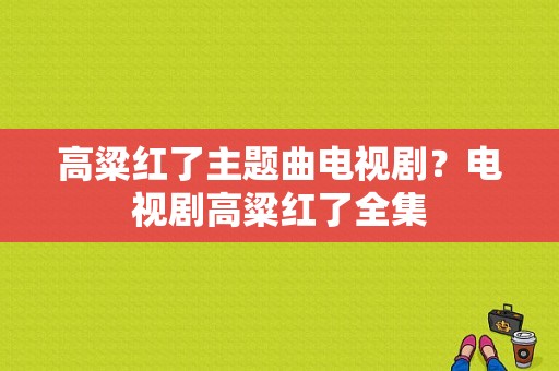 高粱红了主题曲电视剧？电视剧高粱红了全集-图1