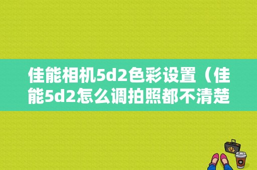 佳能相机5d2色彩设置（佳能5d2怎么调拍照都不清楚）-图1