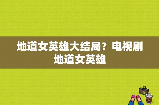 地道女英雄大结局？电视剧地道女英雄