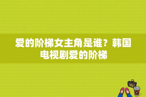 爱的阶梯女主角是谁？韩国电视剧爱的阶梯