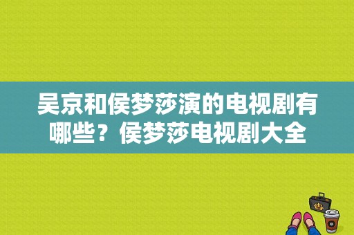 吴京和侯梦莎演的电视剧有哪些？侯梦莎电视剧大全