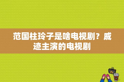 范国柱玲子是啥电视剧？戚迹主演的电视剧-图1