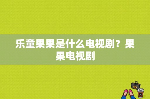 乐童果果是什么电视剧？果果电视剧