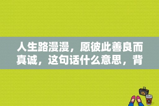 人生路漫漫，愿彼此善良而真诚，这句话什么意思，背后的意思又是什么？善良背后 电视剧-图1