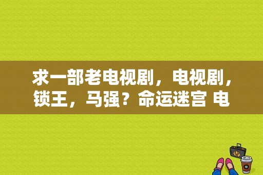 求一部老电视剧，电视剧，锁王，马强？命运迷宫 电视剧