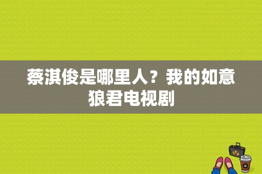 蔡淇俊是哪里人？我的如意狼君电视剧