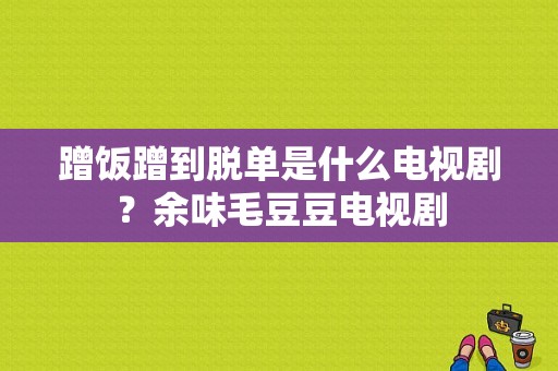 蹭饭蹭到脱单是什么电视剧？余味毛豆豆电视剧